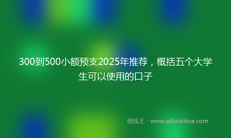 300到500小额预支2025年推荐，概括五个大学生可以使用的口子