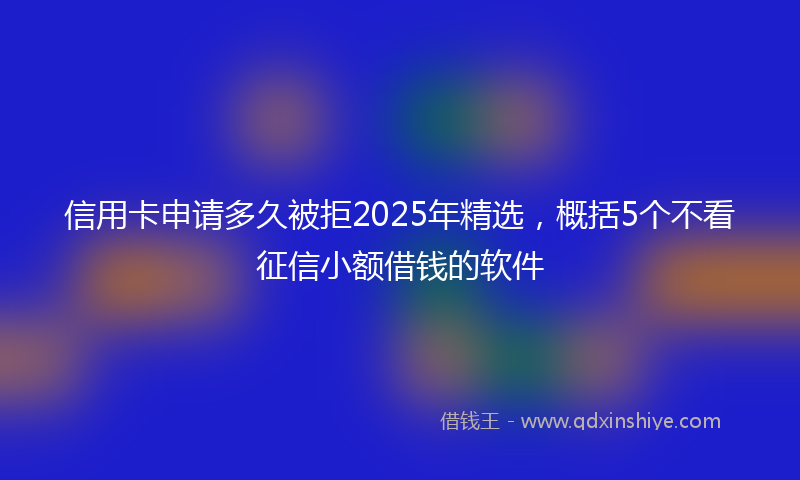 信用卡申请多久被拒2025年精选，概括5个不看征信小额借钱的软件