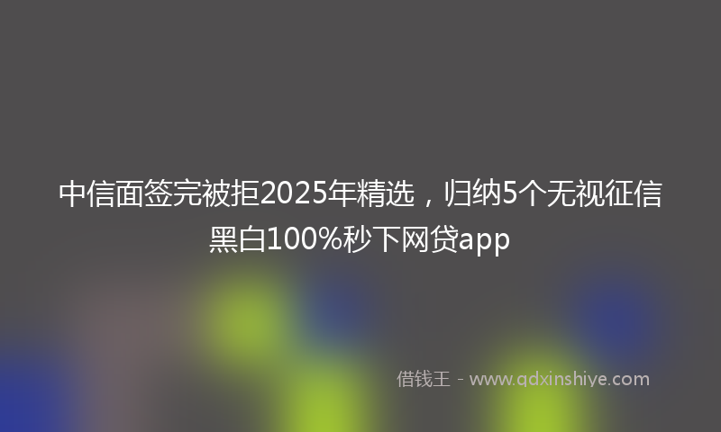 中信面签完被拒2025年精选，归纳5个无视征信黑白100%秒下网贷app