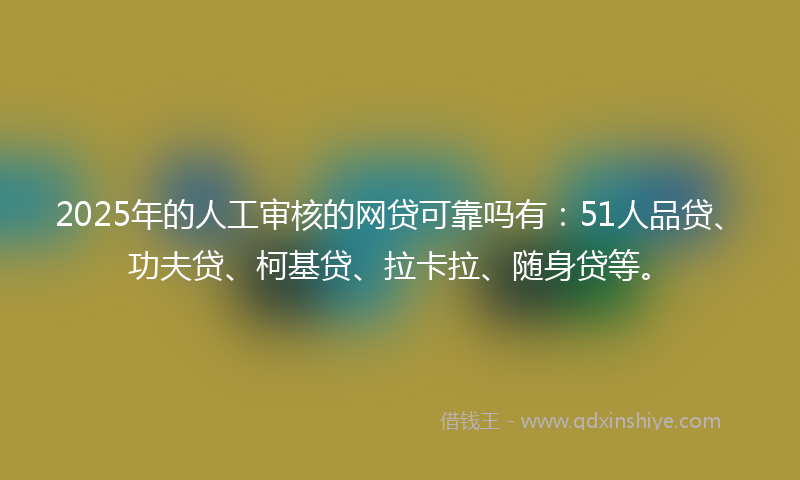 2025年的人工审核的网贷可靠吗有：51人品贷、功夫贷、柯基贷、拉卡拉、随身贷等。