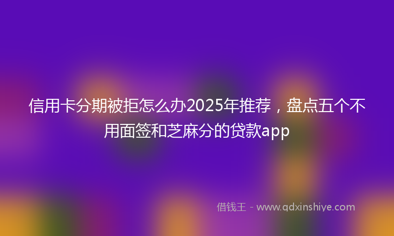 信用卡分期被拒怎么办2025年推荐，盘点五个不用面签和芝麻分的贷款app