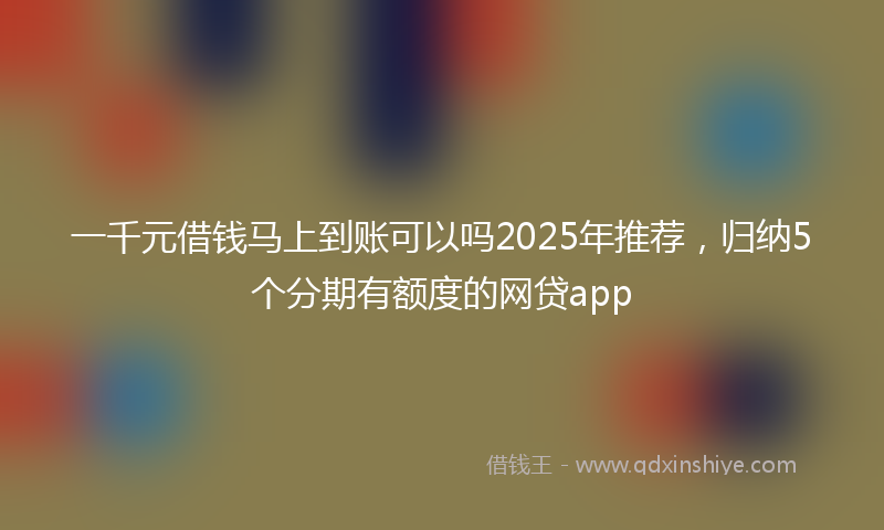 一千元借钱马上到账可以吗2025年推荐，归纳5个分期有额度的网贷app