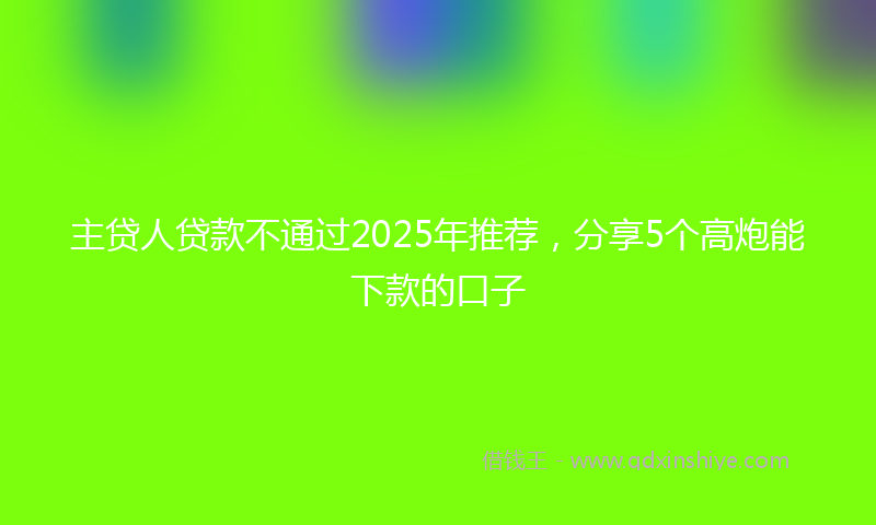 主贷人贷款不通过2025年推荐，分享5个高炮能下款的口子