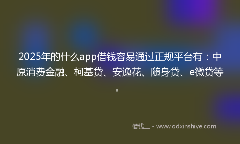 2025年的什么app借钱容易通过正规平台有：中原消费金融、柯基贷、安逸花、随身贷、e微贷等。