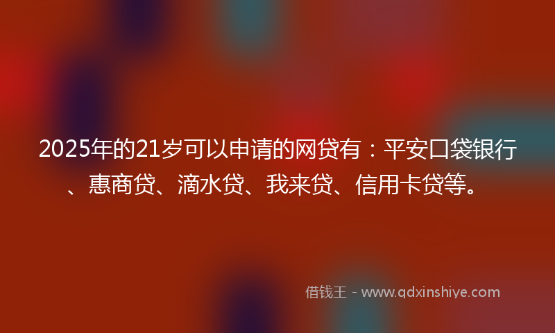 2025年的21岁可以申请的网贷有：平安口袋银行、惠商贷、滴水贷、我来贷、信用卡贷等。