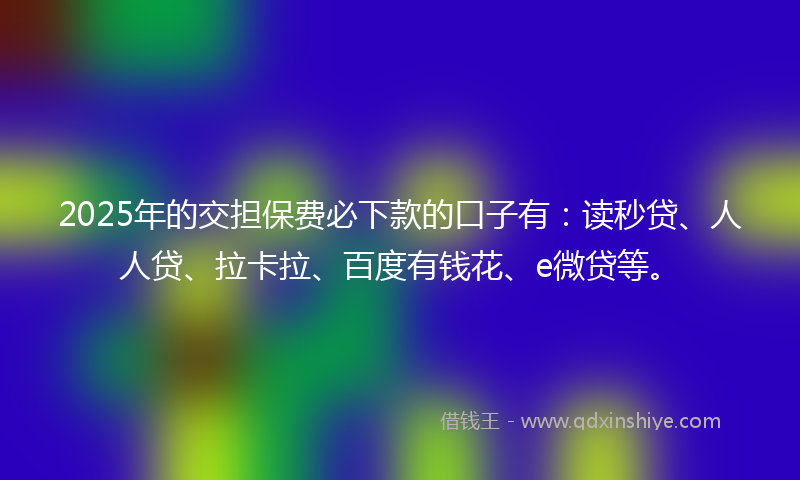 2025年的交担保费必下款的口子有：读秒贷、人人贷、拉卡拉、百度有钱花、e微贷等。