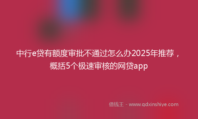 中行e贷有额度审批不通过怎么办2025年推荐，概括5个极速审核的网贷app
