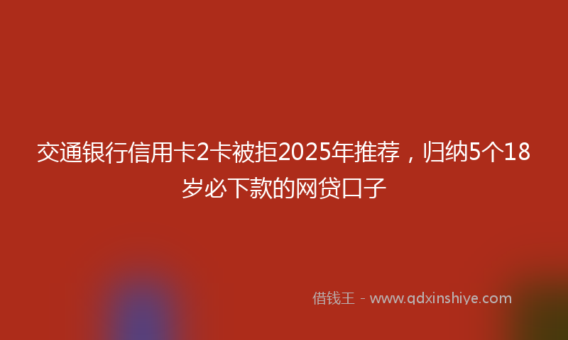 交通银行信用卡2卡被拒2025年推荐，归纳5个18岁必下款的网贷口子