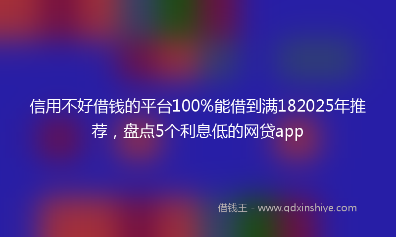 信用不好借钱的平台100%能借到满182025年推荐，盘点5个利息低的网贷app