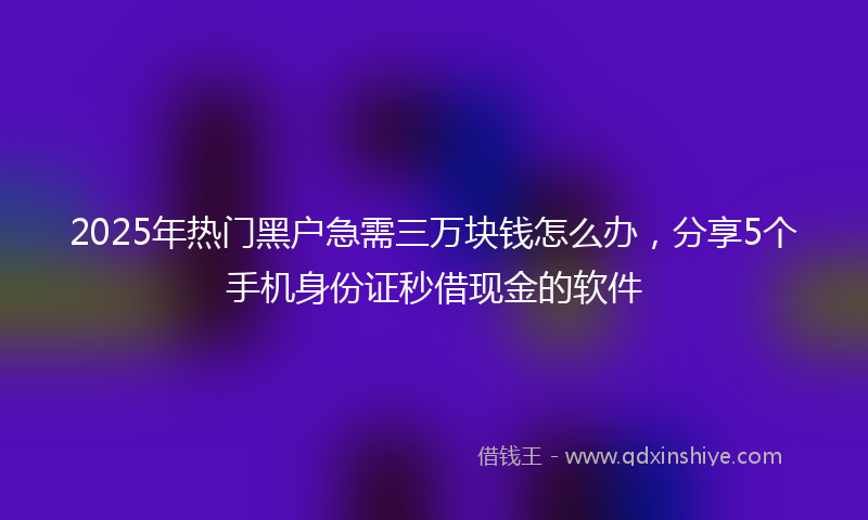 2025年热门黑户急需三万块钱怎么办，分享5个手机身份证秒借现金的软件