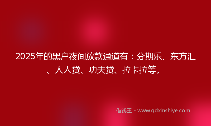 2025年的黑户夜间放款通道有：分期乐、东方汇、人人贷、功夫贷、拉卡拉等。