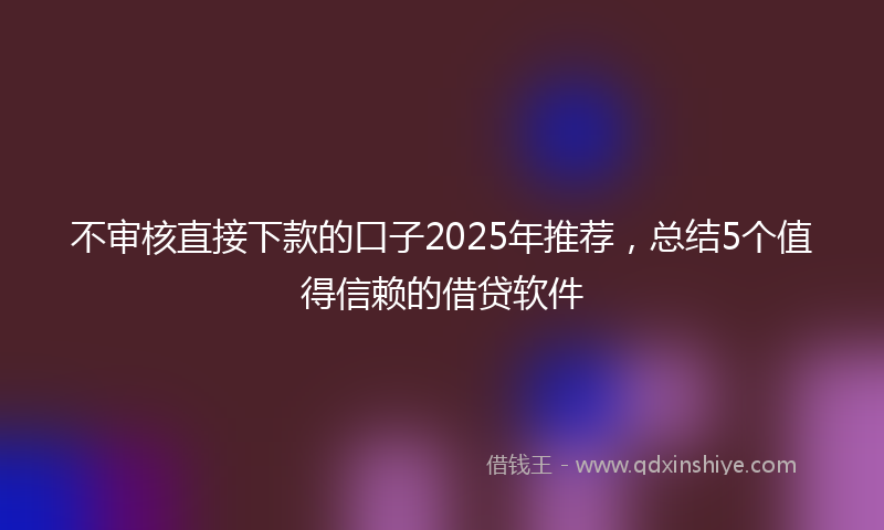 不审核直接下款的口子2025年推荐，总结5个值得信赖的借贷软件