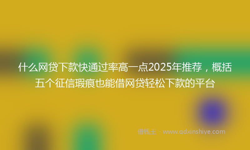 什么网贷下款快通过率高一点2025年推荐，概括五个征信瑕疵也能借网贷轻松下款的平台