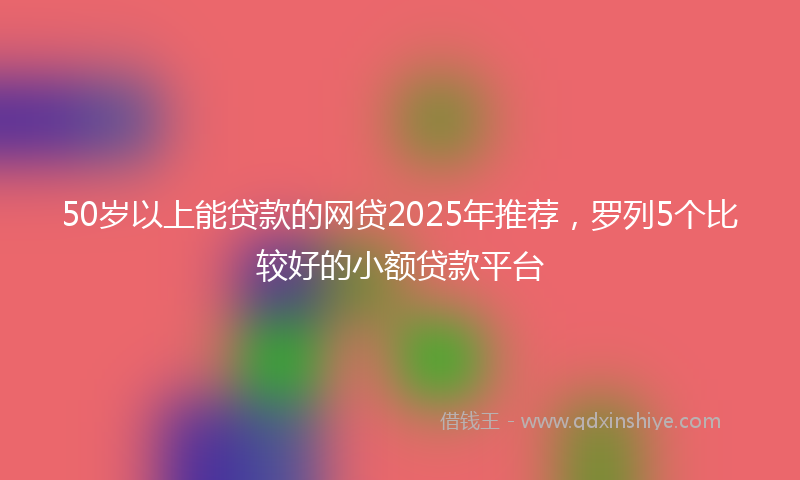 50岁以上能贷款的网贷2025年推荐，罗列5个比较好的小额贷款平台