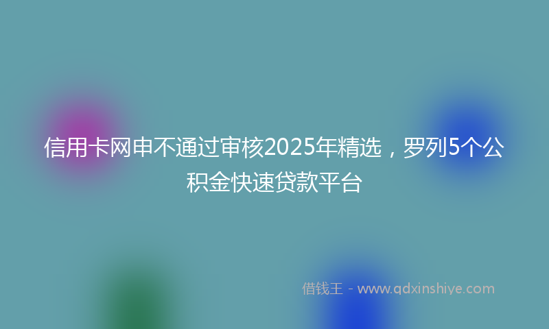 信用卡网申不通过审核2025年精选，罗列5个公积金快速贷款平台