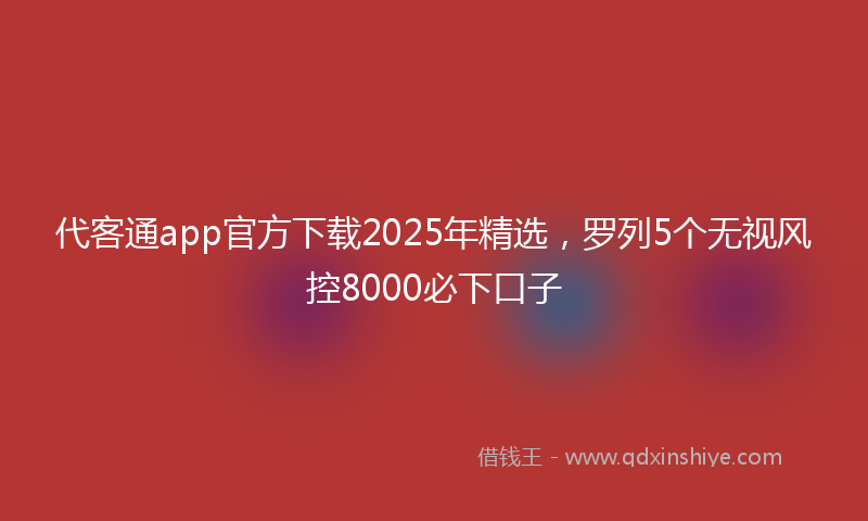 代客通app官方下载2025年精选，罗列5个无视风控8000必下口子