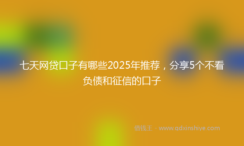 七天网贷口子有哪些2025年推荐，分享5个不看负债和征信的口子