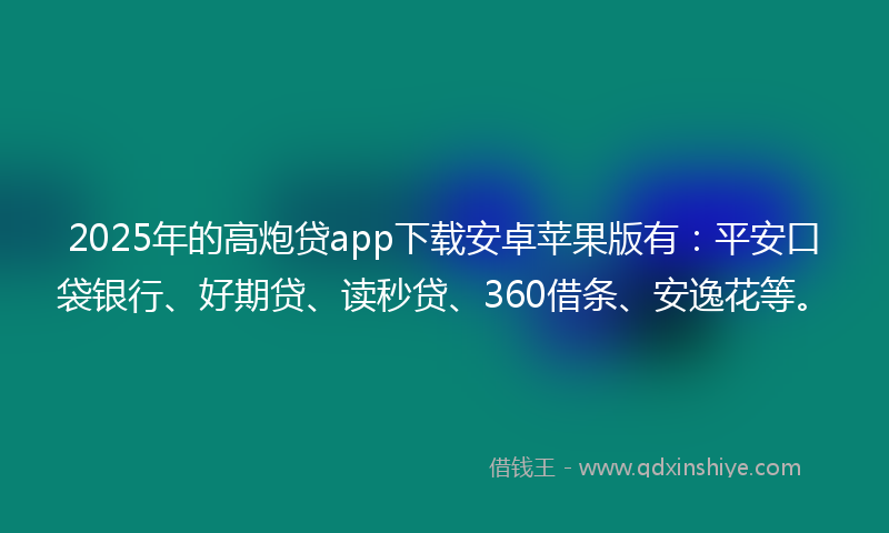 2025年的高炮贷app下载安卓苹果版有：平安口袋银行、好期贷、读秒贷、360借条、安逸花等。