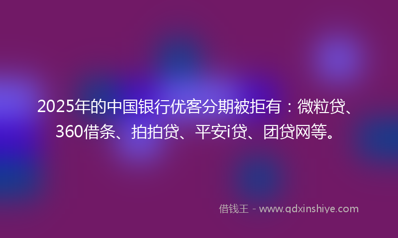 2025年的中国银行优客分期被拒有：微粒贷、360借条、拍拍贷、平安i贷、团贷网等。