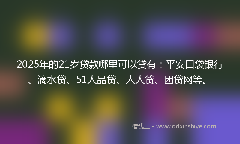 2025年的21岁贷款哪里可以贷有：平安口袋银行、滴水贷、51人品贷、人人贷、团贷网等。