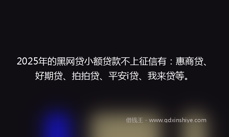 2025年的黑网贷小额贷款不上征信有：惠商贷、好期贷、拍拍贷、平安i贷、我来贷等。
