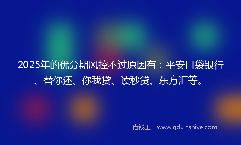 2025年的优分期风控不过原因有：平安口袋银行、替你还、你我贷、读秒贷、东方汇等。