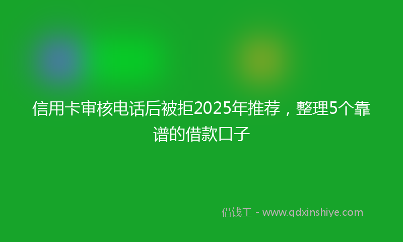 信用卡审核电话后被拒2025年推荐，整理5个靠谱的借款口子