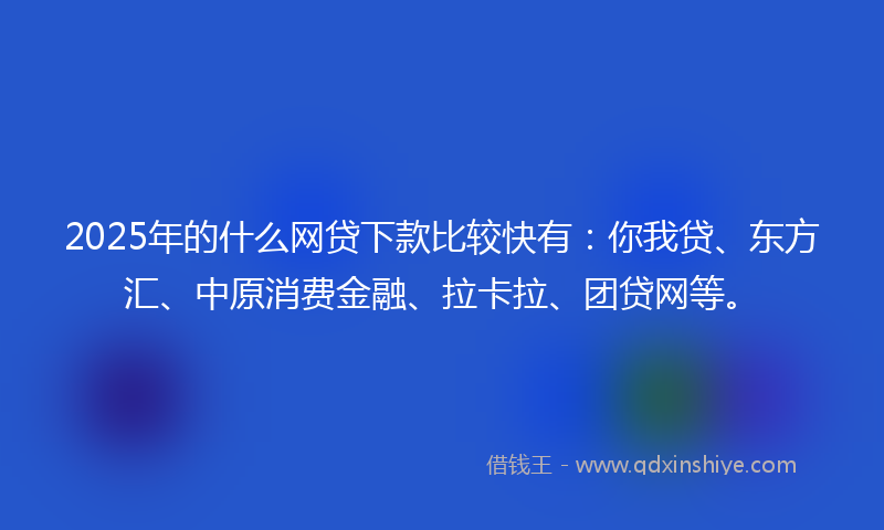 2025年的什么网贷下款比较快有：你我贷、东方汇、中原消费金融、拉卡拉、团贷网等。