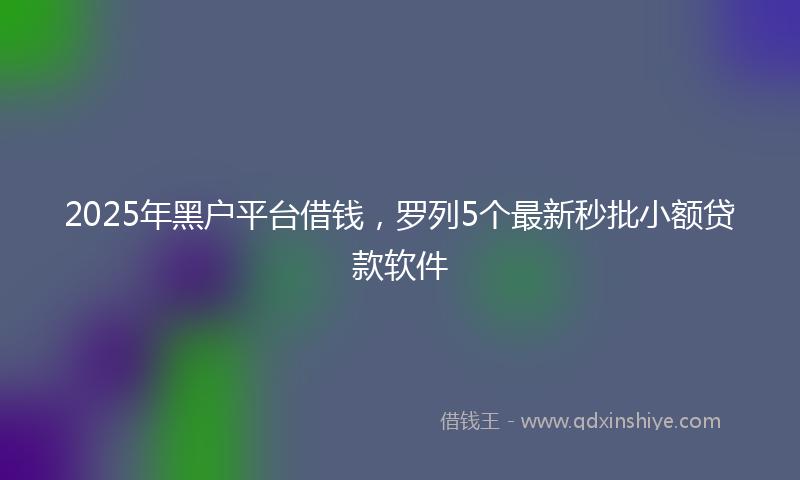 2025年黑户平台借钱，罗列5个最新秒批小额贷款软件