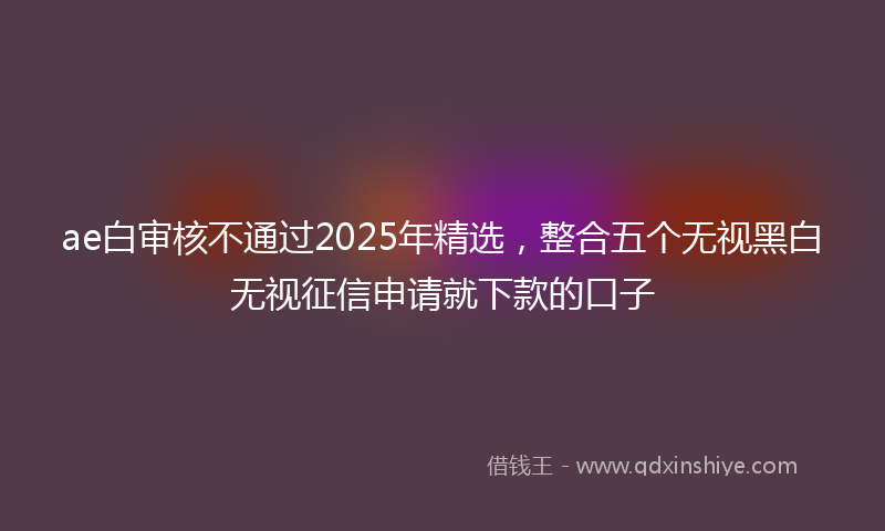 ae白审核不通过2025年精选，整合五个无视黑白无视征信申请就下款的口子
