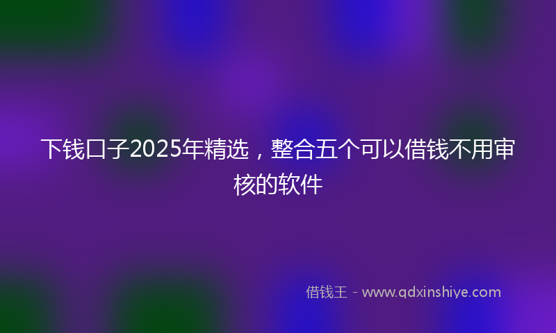 下钱口子2025年精选，整合五个可以借钱不用审核的软件
