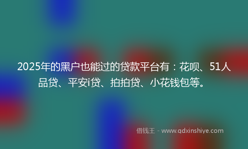 2025年的黑户也能过的贷款平台有：花呗、51人品贷、平安i贷、拍拍贷、小花钱包等。