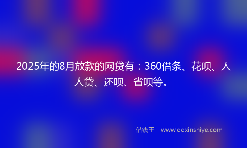 2025年的8月放款的网贷有：360借条、花呗、人人贷、还呗、省呗等。
