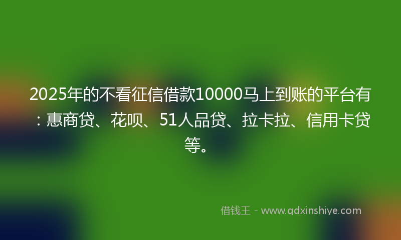 2025年的不看征信借款10000马上到账的平台有：惠商贷、花呗、51人品贷、拉卡拉、信用卡贷等。