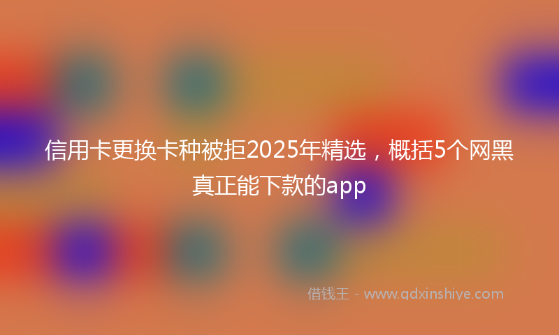 信用卡更换卡种被拒2025年精选，概括5个网黑真正能下款的app