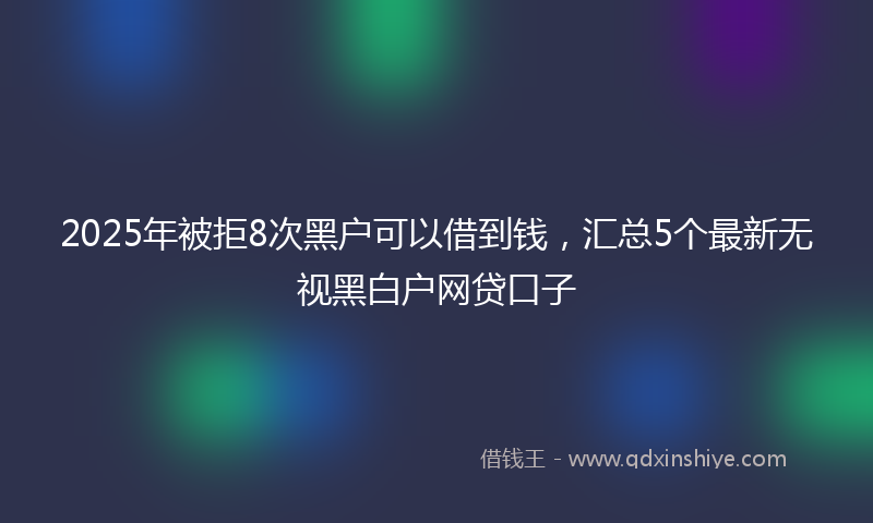 2025年被拒8次黑户可以借到钱，汇总5个最新无视黑白户网贷口子