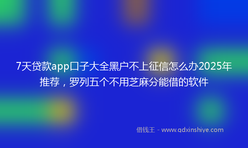 7天贷款app口子大全黑户不上征信怎么办2025年推荐，罗列五个不用芝麻分能借的软件