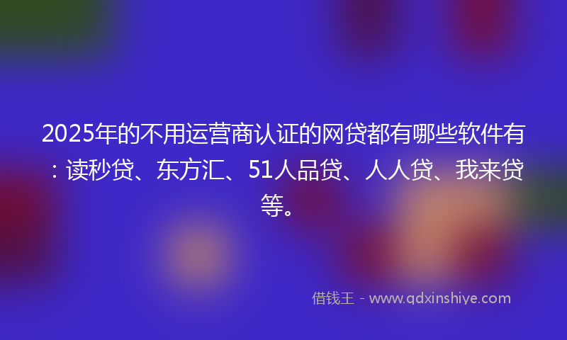 2025年的不用运营商认证的网贷都有哪些软件有：读秒贷、东方汇、51人品贷、人人贷、我来贷等。