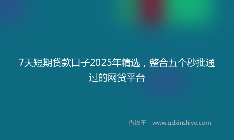 7天短期贷款口子2025年精选，整合五个秒批通过的网贷平台