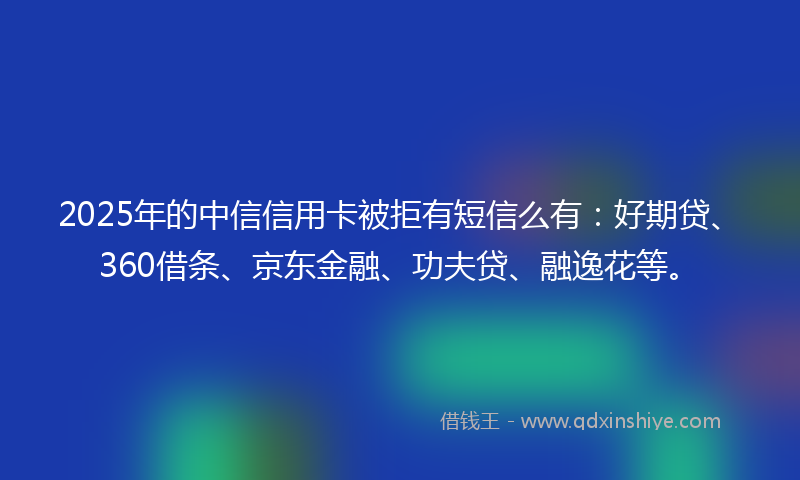 2025年的中信信用卡被拒有短信么有：好期贷、360借条、京东金融、功夫贷、融逸花等。