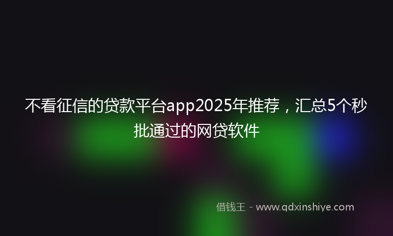不看征信的贷款平台app2025年推荐，汇总5个秒批通过的网贷软件