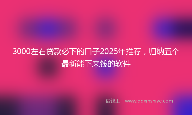 3000左右贷款必下的口子2025年推荐，归纳五个最新能下来钱的软件