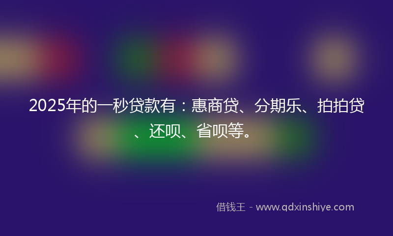 2025年的一秒贷款有：惠商贷、分期乐、拍拍贷、还呗、省呗等。