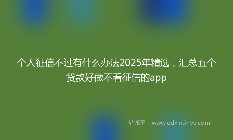 个人征信不过有什么办法2025年精选，汇总五个贷款好做不看征信的app