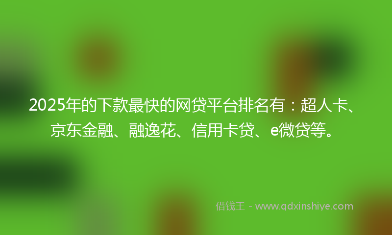 2025年的下款最快的网贷平台排名有：超人卡、京东金融、融逸花、信用卡贷、e微贷等。