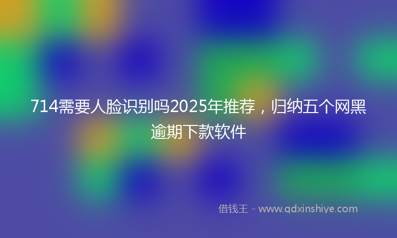 714需要人脸识别吗2025年推荐，归纳五个网黑逾期下款软件