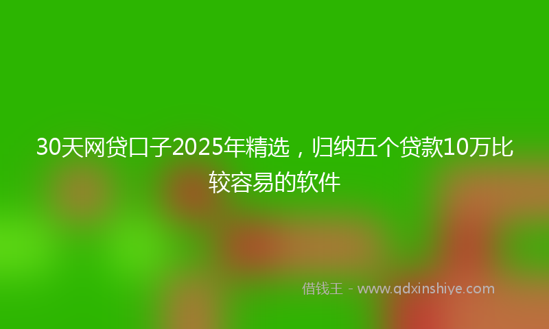30天网贷口子2025年精选，归纳五个贷款10万比较容易的软件