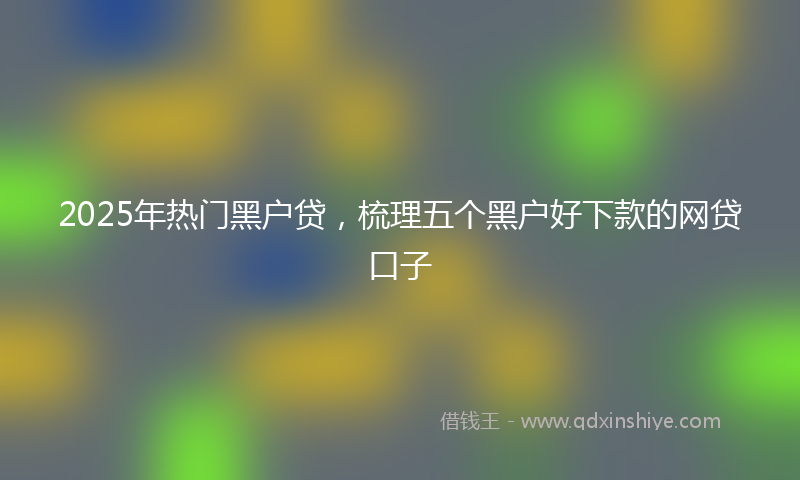 2025年热门黑户贷，梳理五个黑户好下款的网贷口子