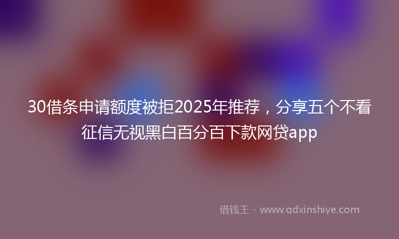 30借条申请额度被拒2025年推荐，分享五个不看征信无视黑白百分百下款网贷app
