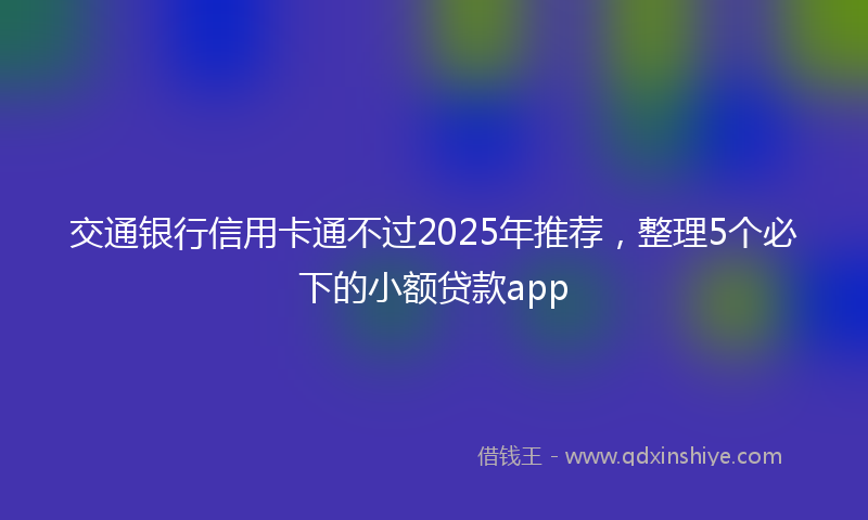 交通银行信用卡通不过2025年推荐，整理5个必下的小额贷款app
